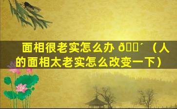 面相很老实怎么办 🌴 （人的面相太老实怎么改变一下）